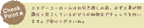 エスジーユーホームはお引き渡しの前、必ず工事が問題なく完了しているかどうか細部までチェックを行います。ご安心くださいね。