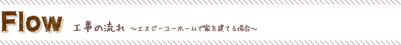 Flow 工事の流れ ～エスジーユーホームで家を建てる場合～