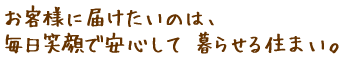 お客様に届けたいのは、毎日笑顔で安心して 暮らせる住まい。